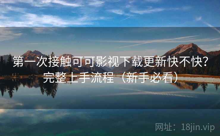 第一次接触可可影视下载更新快不快?完整上手流程(新手必看) 第一次接触可可影视下载更新快不快?完整上手流程(新手必看)