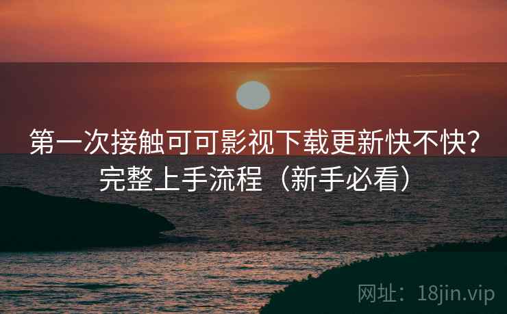 第一次接触可可影视下载更新快不快？完整上手流程（新手必看）