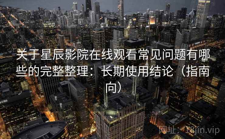 关于星辰影院在线观看常见问题有哪些的完整整理:长期使用结论(指南向) 关于星辰影院在线观看常见问题有哪些的完整整理:长期使用结论(指南向)