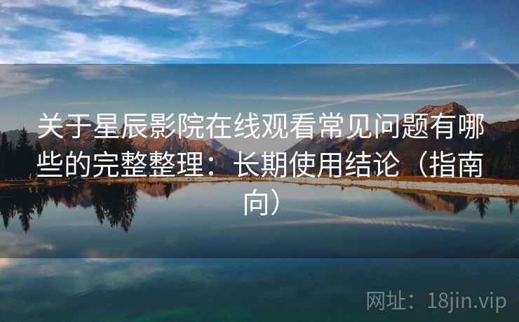 关于星辰影院在线观看常见问题有哪些的完整整理：长期使用结论（指南向）