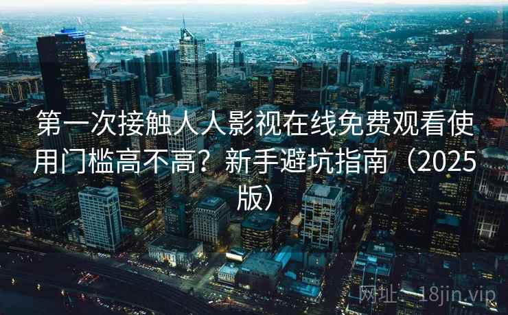 第一次接触人人影视在线免费观看使用门槛高不高?新手避坑指南(2025版) 第一次接触人人影视在线免费观看使用门槛高不高?新手避坑指南(2025版)