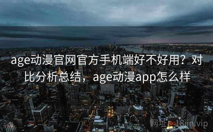 age动漫官网官方手机端好不好用?对比分析总结,age动漫app怎么样 age动漫官网官方手机端好不好用?对比分析总结,age动漫app怎么样