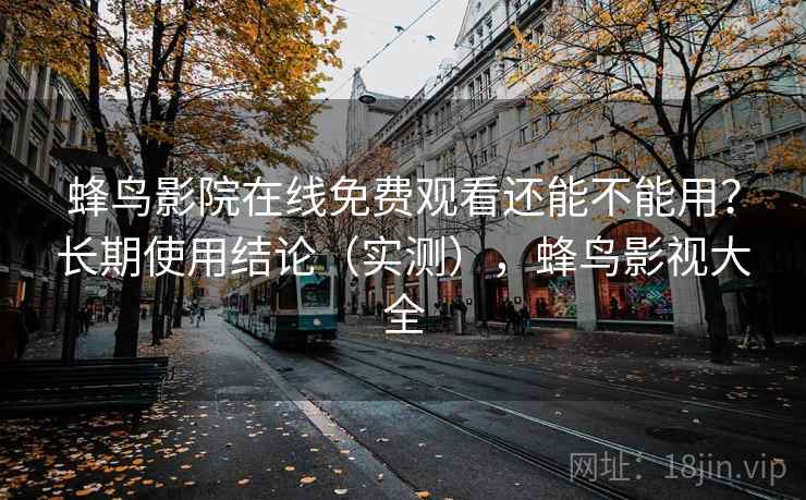蜂鸟影院在线免费观看还能不能用?长期使用结论(实测),蜂鸟影视大全