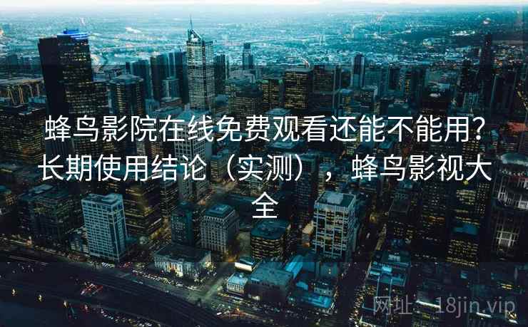 蜂鸟影院在线免费观看还能不能用?长期使用结论(实测),蜂鸟影视大全 蜂鸟影院在线免费观看还能不能用?长期使用结论(实测),蜂鸟影视大全