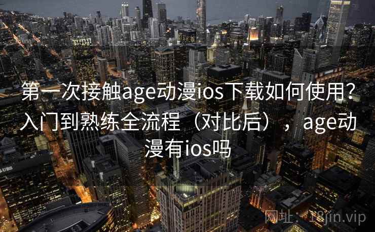 第一次接触age动漫ios下载如何使用?入门到熟练全流程(对比后),age动漫有ios吗