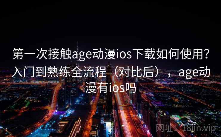 第一次接触age动漫ios下载如何使用？入门到熟练全流程（对比后），age动漫有ios吗