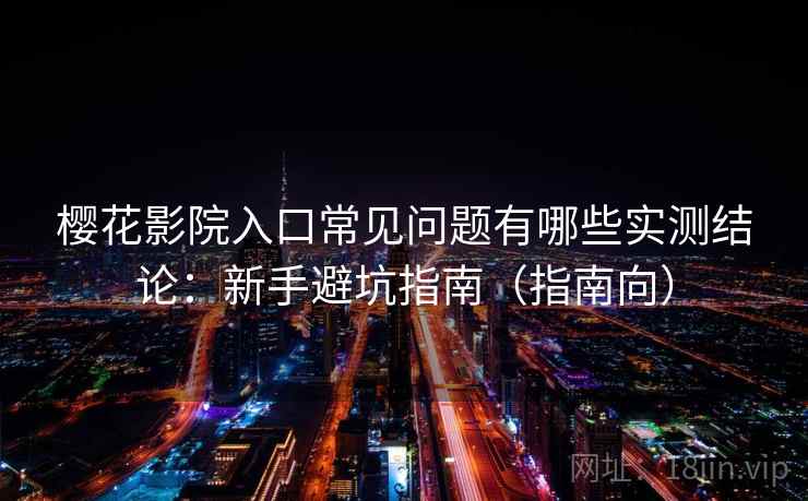樱花影院入口常见问题有哪些实测结论：新手避坑指南（指南向）