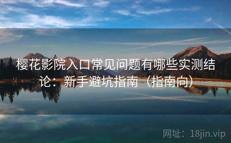 樱花影院入口常见问题有哪些实测结论:新手避坑指南(指南向) 樱花影院入口常见问题有哪些实测结论:新手避坑指南(指南向)