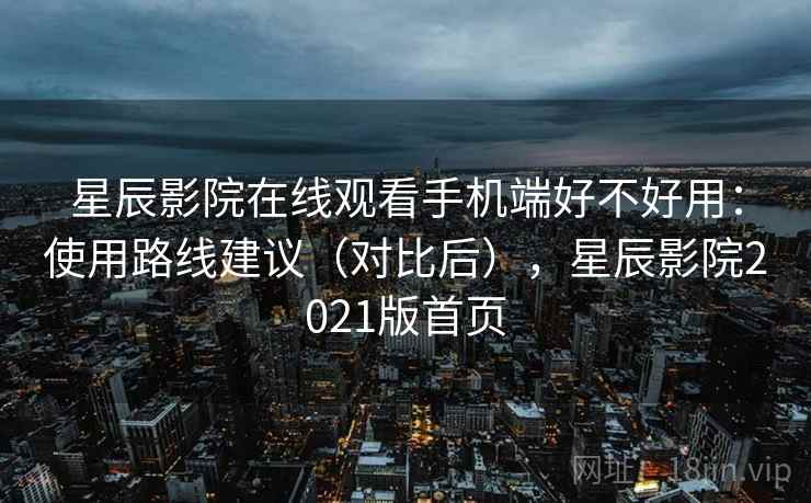 星辰影院在线观看手机端好不好用:使用路线建议(对比后),星辰影院2021版首页 星辰影院在线观看手机端好不好用:使用路线建议(对比后),星辰影院2021版首页