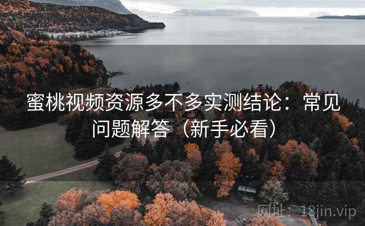 蜜桃视频资源多不多实测结论：常见问题解答（新手必看）