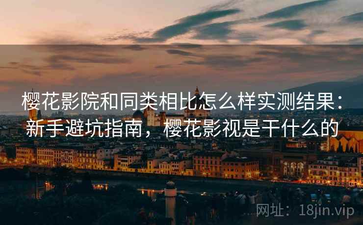 樱花影院和同类相比怎么样实测结果:新手避坑指南,樱花影视是干什么的