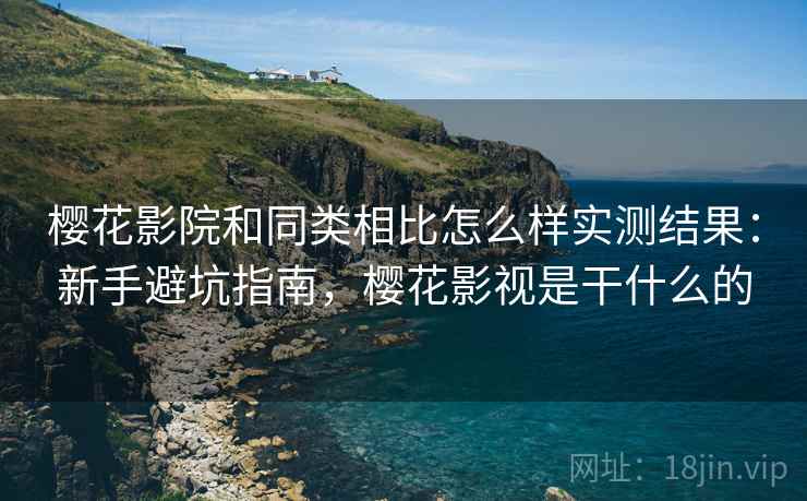 樱花影院和同类相比怎么样实测结果:新手避坑指南,樱花影视是干什么的 樱花影院和同类相比怎么样实测结果:新手避坑指南,樱花影视是干什么的