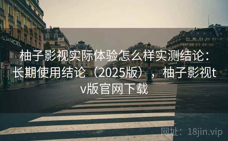 柚子影视实际体验怎么样实测结论：长期使用结论（2025版），柚子影视tv版官网下载