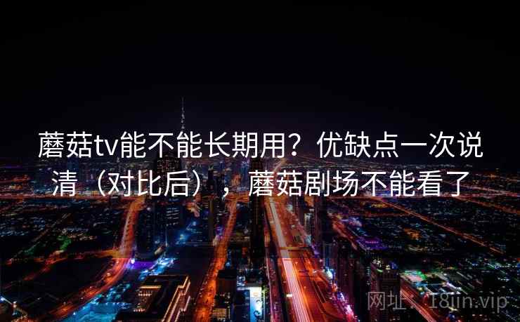 蘑菇tv能不能长期用?优缺点一次说清(对比后),蘑菇剧场不能看了
