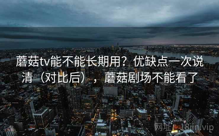 蘑菇tv能不能长期用?优缺点一次说清(对比后),蘑菇剧场不能看了 蘑菇tv能不能长期用?优缺点一次说清(对比后),蘑菇剧场不能看了