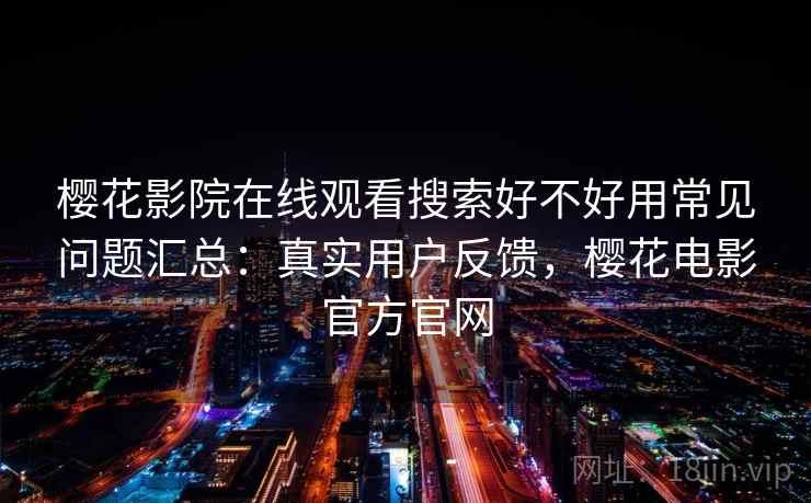 樱花影院在线观看搜索好不好用常见问题汇总：真实用户反馈，樱花电影官方官网