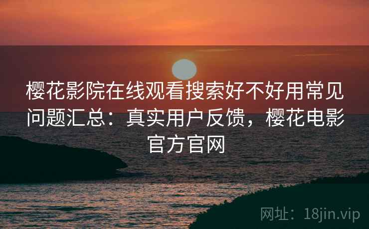 樱花影院在线观看搜索好不好用常见问题汇总:真实用户反馈,樱花电影官方官网 樱花影院在线观看搜索好不好用常见问题汇总:真实用户反馈,樱花电影官方官网