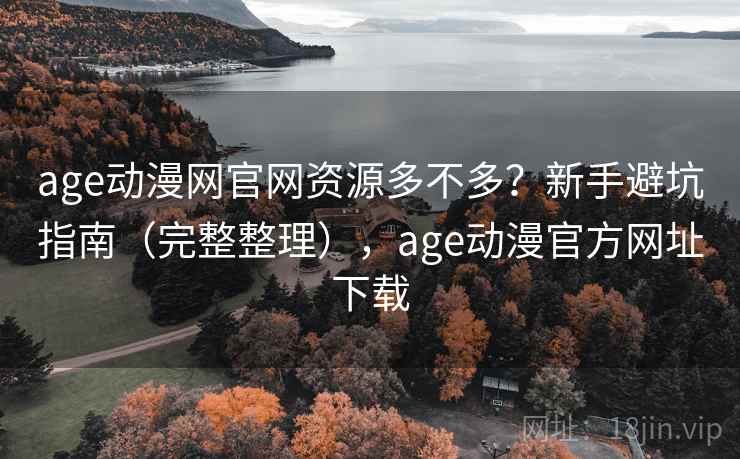 age动漫网官网资源多不多?新手避坑指南(完整整理),age动漫官方网址下载 age动漫网官网资源多不多?新手避坑指南(完整整理),age动漫官方网址下载