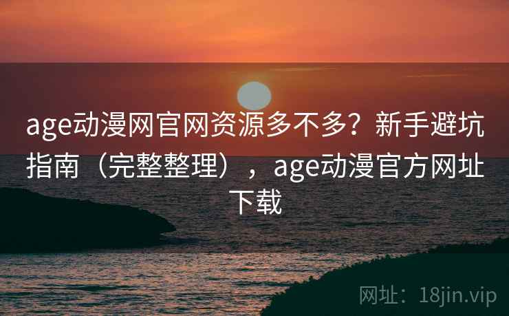age动漫网官网资源多不多?新手避坑指南(完整整理),age动漫官方网址下载