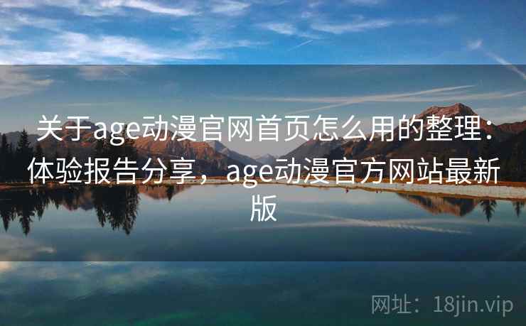 关于age动漫官网首页怎么用的整理:体验报告分享,age动漫官方网站最新版