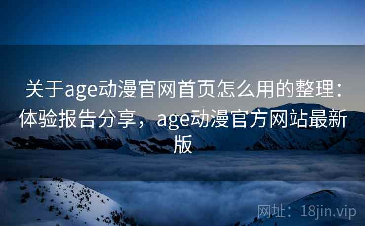 关于age动漫官网首页怎么用的整理:体验报告分享,age动漫官方网站最新版 关于age动漫官网首页怎么用的整理:体验报告分享,age动漫官方网站最新版