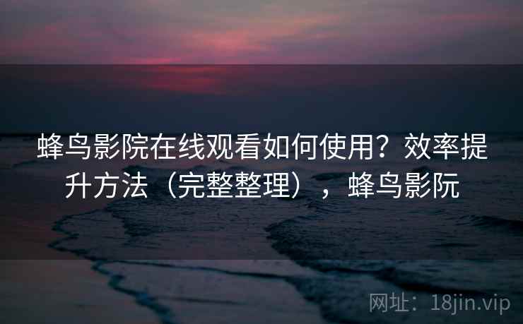 蜂鸟影院在线观看如何使用?效率提升方法(完整整理),蜂鸟影阮 蜂鸟影院在线观看如何使用?效率提升方法(完整整理),蜂鸟影阮