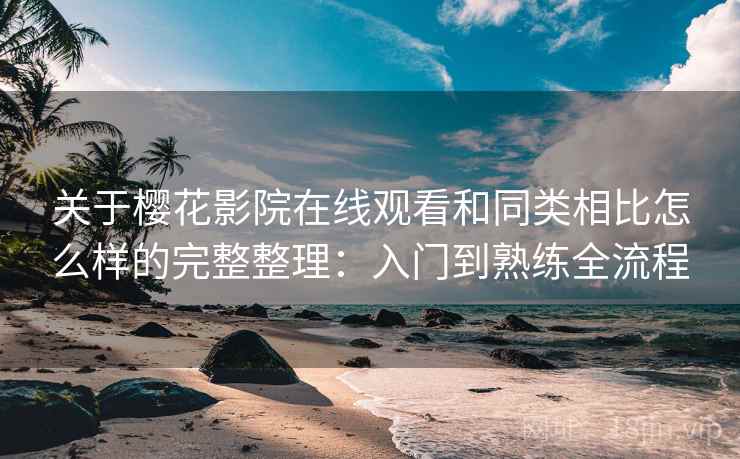 关于樱花影院在线观看和同类相比怎么样的完整整理:入门到熟练全流程