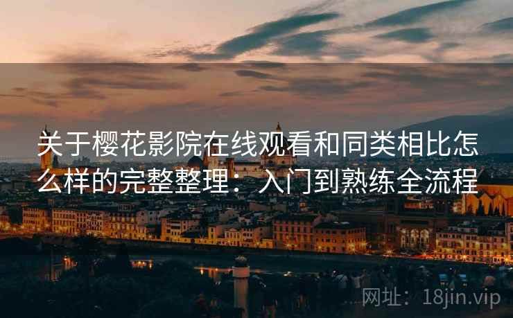关于樱花影院在线观看和同类相比怎么样的完整整理:入门到熟练全流程 关于樱花影院在线观看和同类相比怎么样的完整整理:入门到熟练全流程
