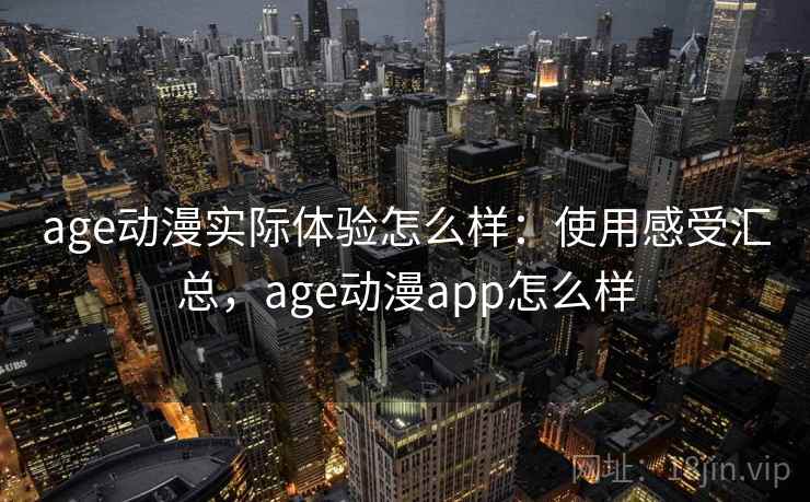 age动漫实际体验怎么样:使用感受汇总,age动漫app怎么样