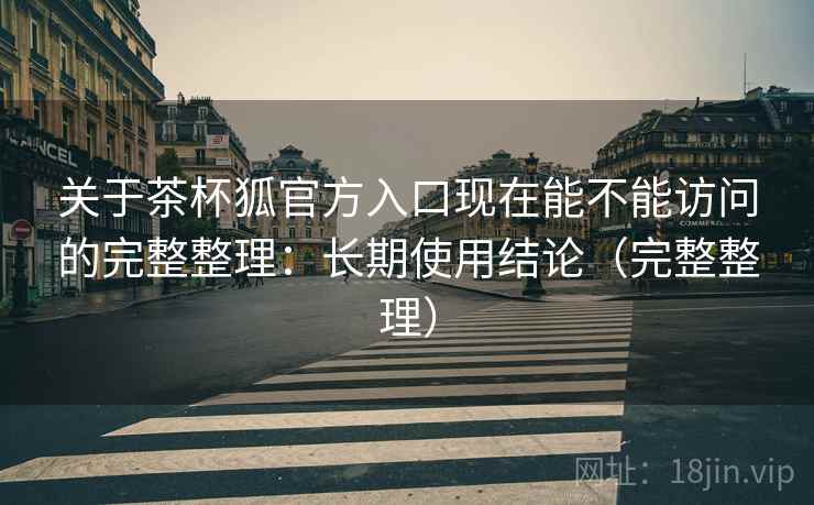 关于茶杯狐官方入口现在能不能访问的完整整理：长期使用结论（完整整理）