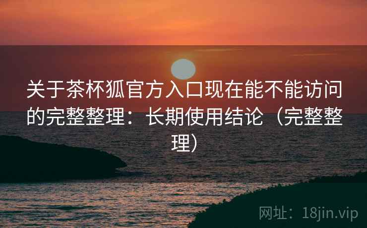 关于茶杯狐官方入口现在能不能访问的完整整理：长期使用结论（完整整理）