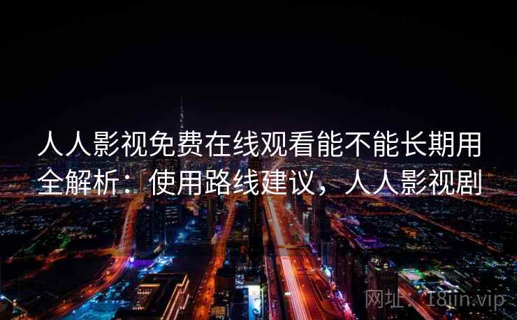 人人影视免费在线观看能不能长期用全解析：使用路线建议，人人影视剧