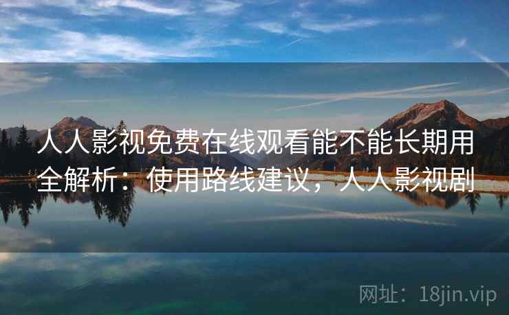人人影视免费在线观看能不能长期用全解析:使用路线建议,人人影视剧 人人影视免费在线观看能不能长期用全解析:使用路线建议,人人影视剧