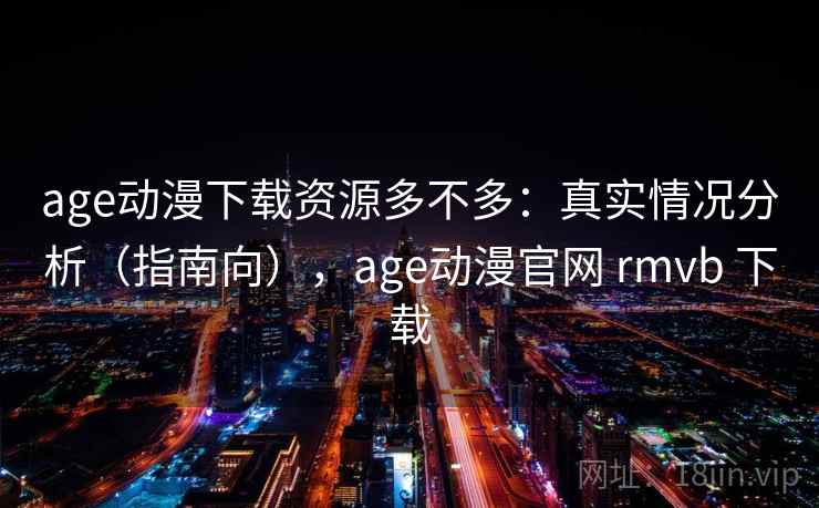 age动漫下载资源多不多：真实情况分析（指南向），age动漫官网 rmvb 下载