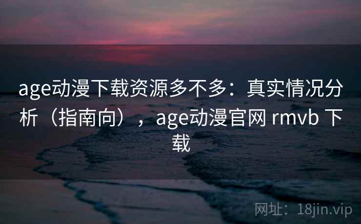 age动漫下载资源多不多:真实情况分析(指南向),age动漫官网 rmvb 下载 age动漫下载资源多不多:真实情况分析(指南向),age动漫官网 rmvb 下载
