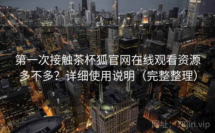 第一次接触茶杯狐官网在线观看资源多不多?详细使用说明(完整整理) 第一次接触茶杯狐官网在线观看资源多不多?详细使用说明(完整整理)