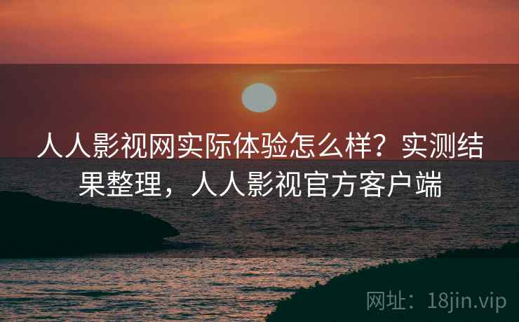 人人影视网实际体验怎么样?实测结果整理,人人影视官方客户端