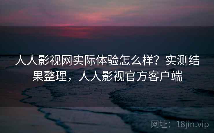 人人影视网实际体验怎么样?实测结果整理,人人影视官方客户端 人人影视网实际体验怎么样?实测结果整理,人人影视官方客户端