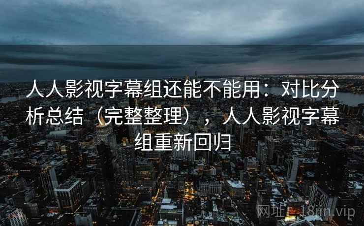 人人影视字幕组还能不能用:对比分析总结(完整整理),人人影视字幕组重新回归 人人影视字幕组还能不能用:对比分析总结(完整整理),人人影视字幕组重新回归