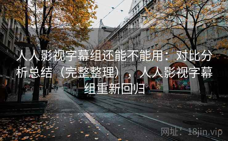 人人影视字幕组还能不能用：对比分析总结（完整整理），人人影视字幕组重新回归