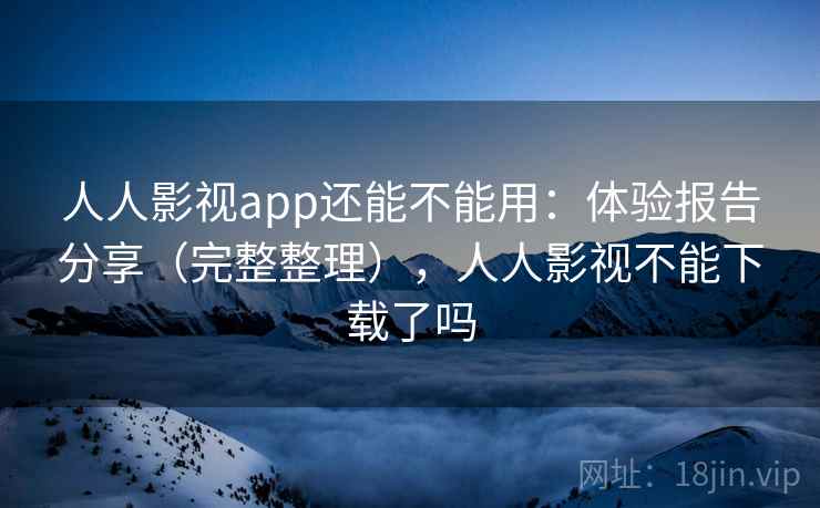 人人影视app还能不能用：体验报告分享（完整整理），人人影视不能下载了吗