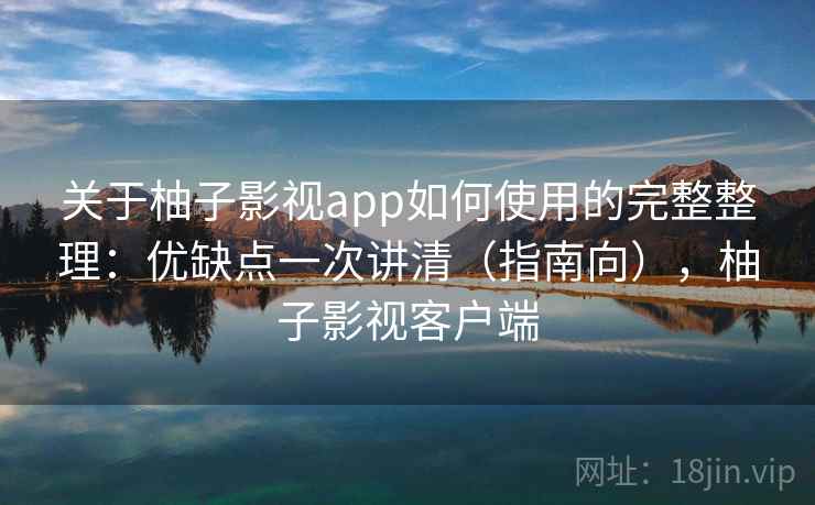 关于柚子影视app如何使用的完整整理:优缺点一次讲清(指南向),柚子影视客户端 关于柚子影视app如何使用的完整整理:优缺点一次讲清(指南向),柚子影视客户端
