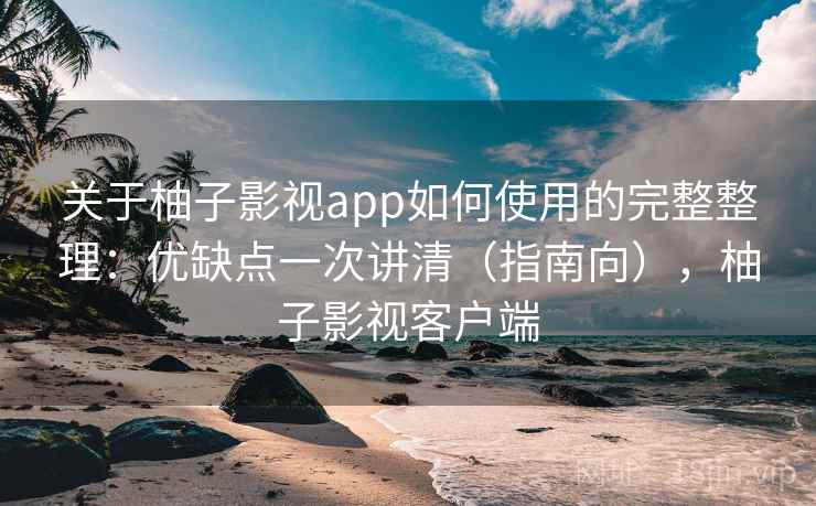 关于柚子影视app如何使用的完整整理:优缺点一次讲清(指南向),柚子影视客户端