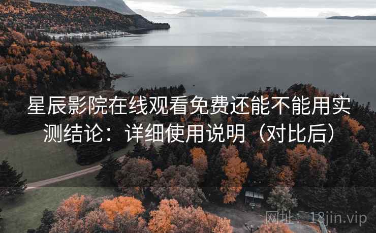 星辰影院在线观看免费还能不能用实测结论：详细使用说明（对比后）