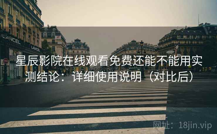 星辰影院在线观看免费还能不能用实测结论:详细使用说明(对比后)