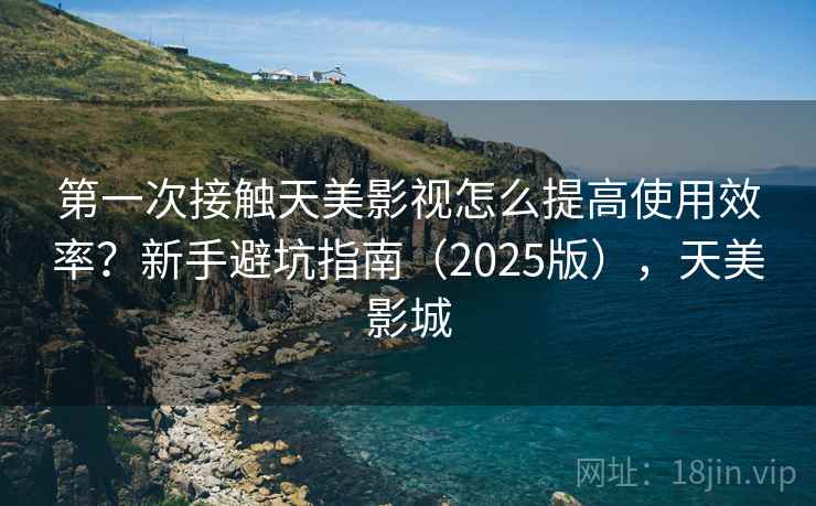 第一次接触天美影视怎么提高使用效率?新手避坑指南(2025版),天美影城