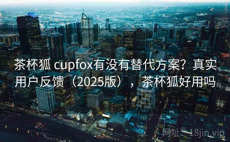 茶杯狐 cupfox有没有替代方案?真实用户反馈(2025版),茶杯狐好用吗 茶杯狐 cupfox有没有替代方案?真实用户反馈(2025版),茶杯狐好用吗