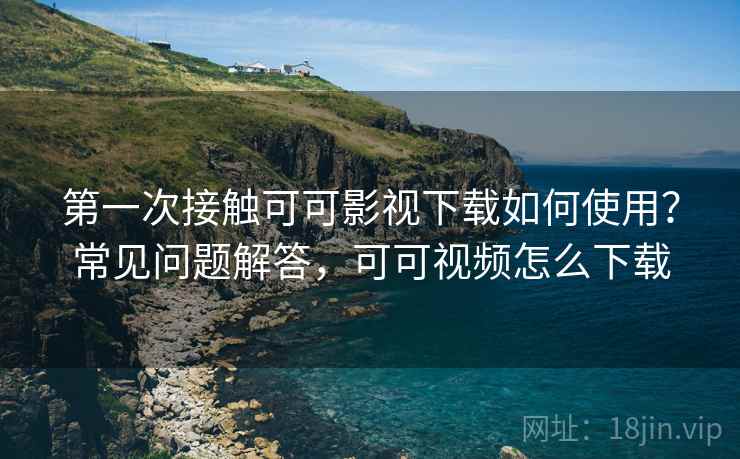 第一次接触可可影视下载如何使用?常见问题解答,可可视频怎么下载 第一次接触可可影视下载如何使用?常见问题解答,可可视频怎么下载