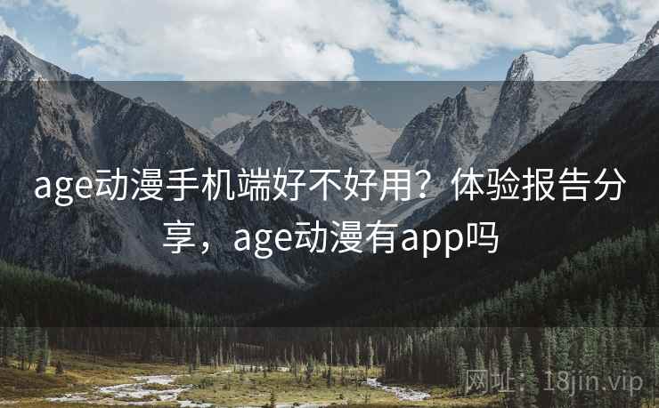 age动漫手机端好不好用？体验报告分享，age动漫有app吗