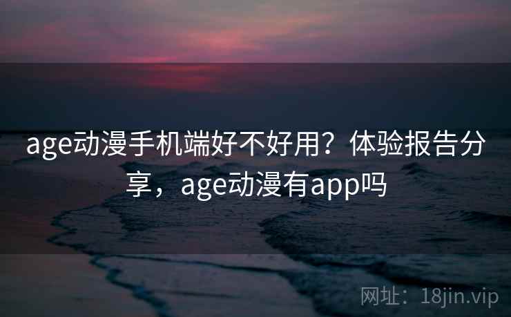 age动漫手机端好不好用?体验报告分享,age动漫有app吗